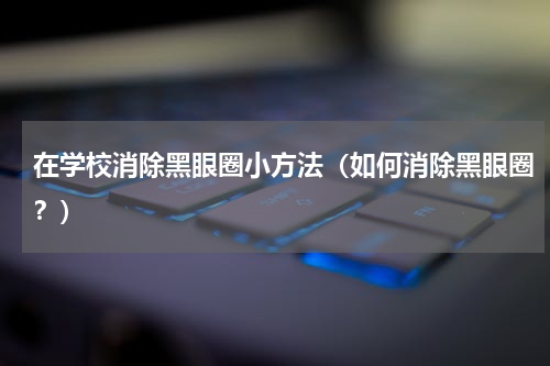 在学校消除黑眼圈小方法（如何消除黑眼圈？）