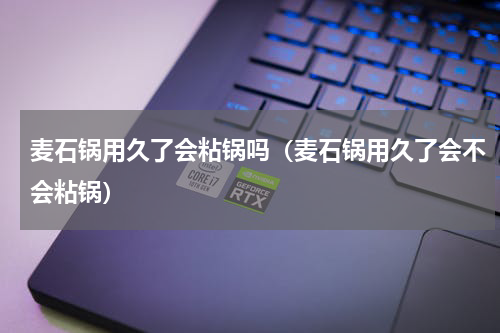 麦石锅用久了会粘锅吗（麦石锅用久了会不会粘锅）
