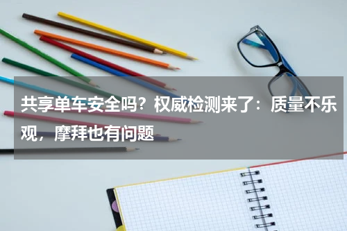 共享单车安全吗？权威检测来了：质量不乐观，摩拜也有问题