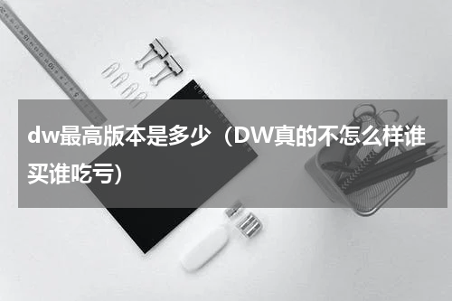 dw最高版本是多少（DW真的不怎么样谁买谁吃亏）
