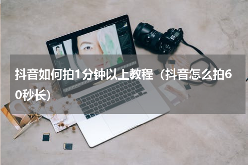 抖音如何拍1分钟以上教程（抖音怎么拍60秒长）