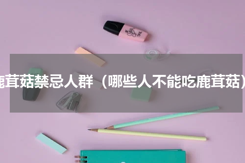 鹿茸菇禁忌人群（哪些人不能吃鹿茸菇）