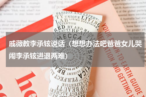 戚薇教李承铉说话（想想办法吧爸爸女儿哭闹李承铉进退两难）