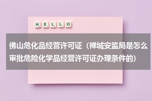 佛山危化品经营许可证（禅城安监局是怎么审批危险化学品经营许可证办理条件的）