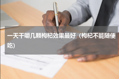 一天干嚼几颗枸杞效果最好（枸杞不能随便吃）