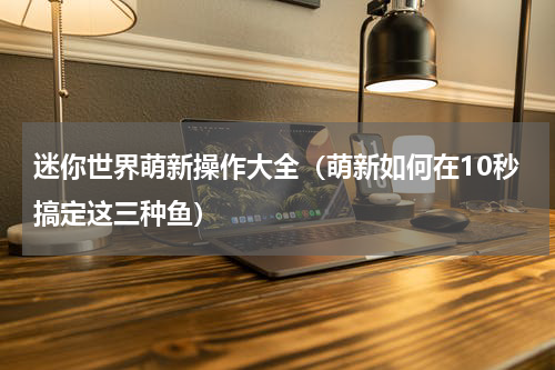 迷你世界萌新操作大全（萌新如何在10秒搞定这三种鱼）