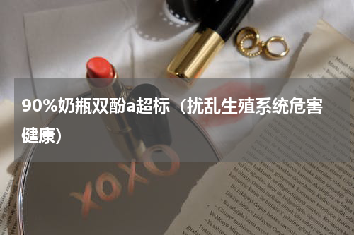 90%奶瓶双酚a超标（扰乱生殖系统危害健康）