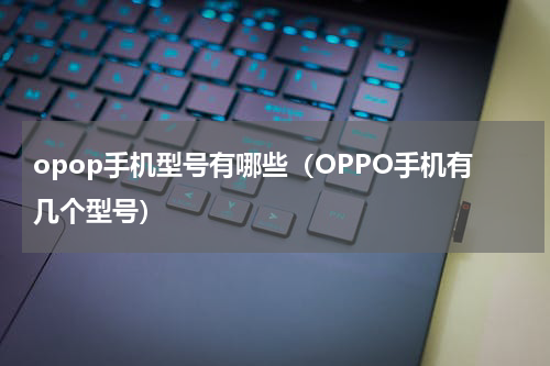 opop手机型号有哪些（OPPO手机有几个型号）