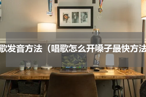 唱歌发音方法（唱歌怎么开嗓子最快方法）