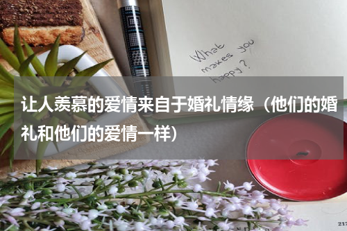 让人羡慕的爱情来自于婚礼情缘（他们的婚礼和他们的爱情一样）