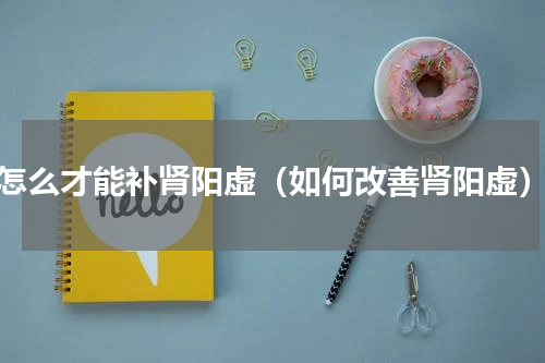 怎么才能补肾阳虚（如何改善肾阳虚）