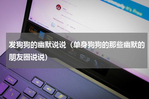 发狗狗的幽默说说（单身狗狗的那些幽默的朋友圈说说）