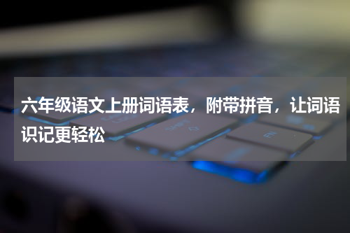 六年级语文上册词语表，附带拼音，让词语识记更轻松