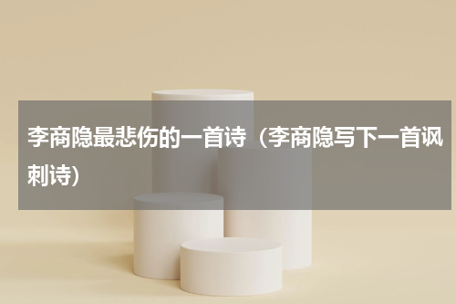 李商隐最悲伤的一首诗（李商隐写下一首讽刺诗）