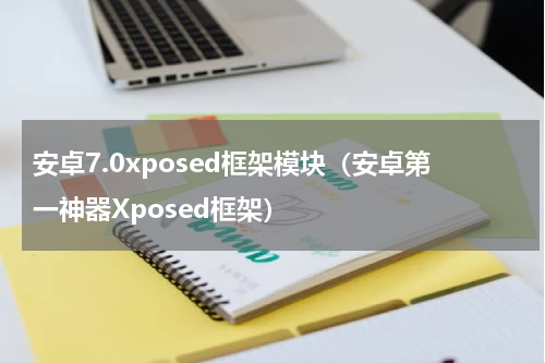 安卓7.0xposed框架模块（安卓第一神器Xposed框架）