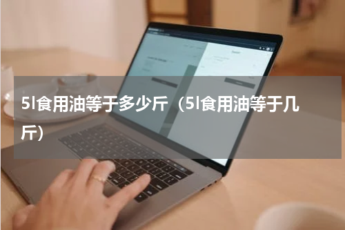 5l食用油等于多少斤（5l食用油等于几斤）