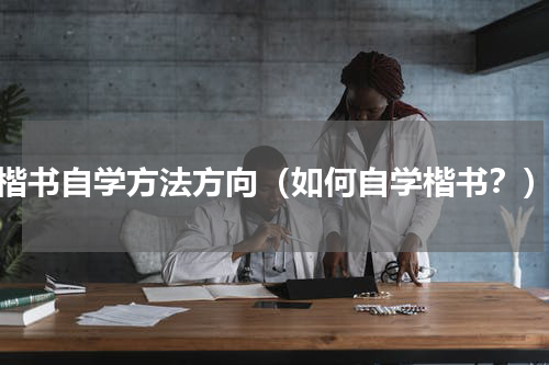 楷书自学方法方向（如何自学楷书？）