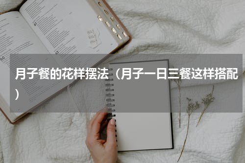 月子餐的花样摆法（月子一日三餐这样搭配）