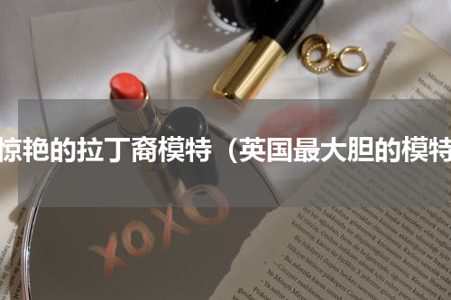 最惊艳的拉丁裔模特（英国最大胆的模特）