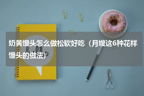 奶黄馒头怎么做松软好吃（月嫂这6种花样馒头的做法）