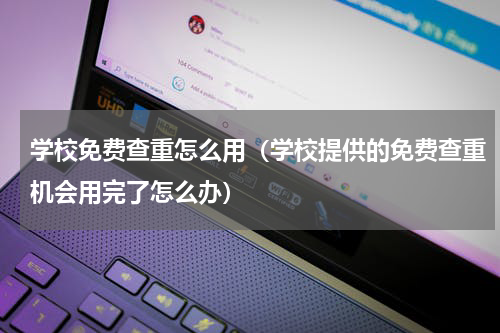 学校免费查重怎么用（学校提供的免费查重机会用完了怎么办）
