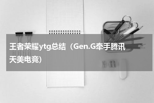 王者荣耀ytg总结（Gen.G牵手腾讯天美电竞）