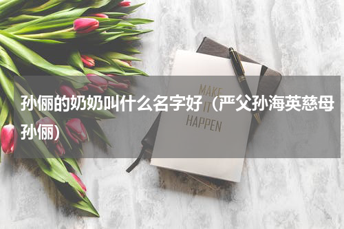 孙俪的奶奶叫什么名字好（严父孙海英慈母孙俪）