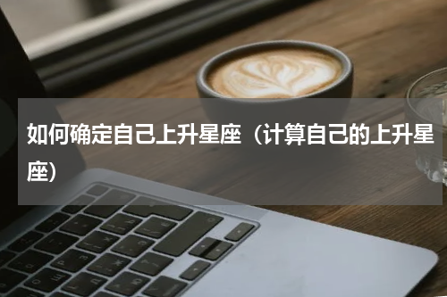如何确定自己上升星座（计算自己的上升星座）
