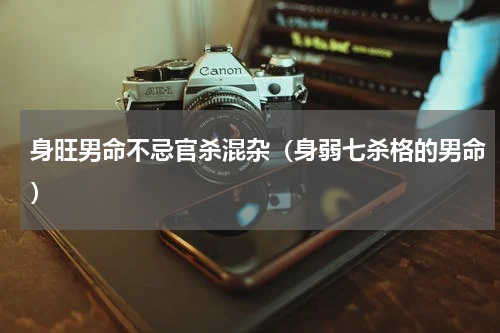 身旺男命不忌官杀混杂（身弱七杀格的男命）