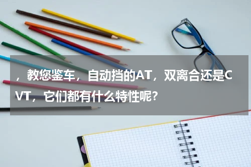 ，教您鉴车，自动挡的AT，双离合还是CVT，它们都有什么特性呢？
