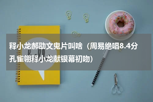 释小龙郝劭文鬼片叫啥（周易绝唱8.4分孔雀翎释小龙献银幕初吻）