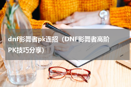 dnf影舞者pk连招（DNF影舞者高阶PK技巧分享）