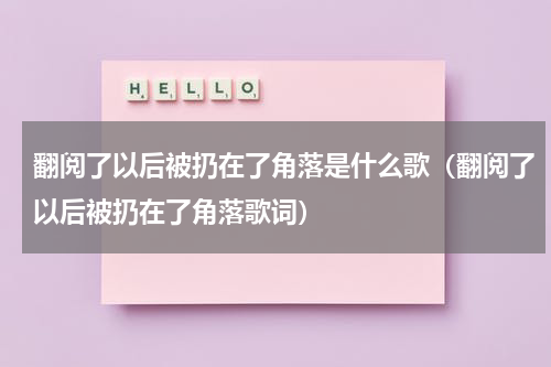 翻阅了以后被扔在了角落是什么歌（翻阅了以后被扔在了角落歌词）