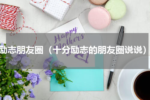 励志朋友圈（十分励志的朋友圈说说）