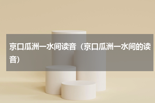 京口瓜洲一水间读音（京口瓜洲一水间的读音）