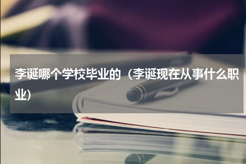 李诞哪个学校毕业的（李诞现在从事什么职业）