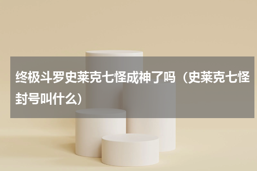 终极斗罗史莱克七怪成神了吗（史莱克七怪封号叫什么）