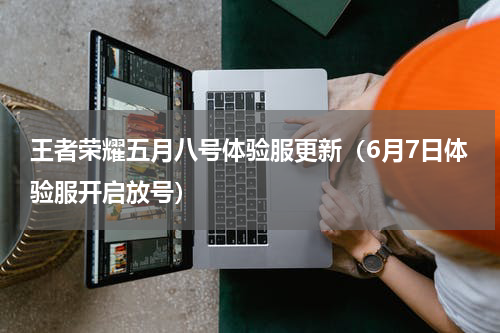 王者荣耀五月八号体验服更新（6月7日体验服开启放号）