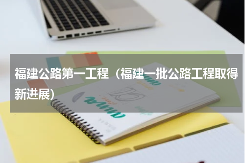 福建公路第一工程（福建一批公路工程取得新进展）