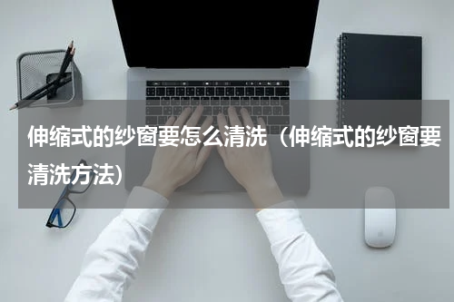 伸缩式的纱窗要怎么清洗（伸缩式的纱窗要清洗方法）