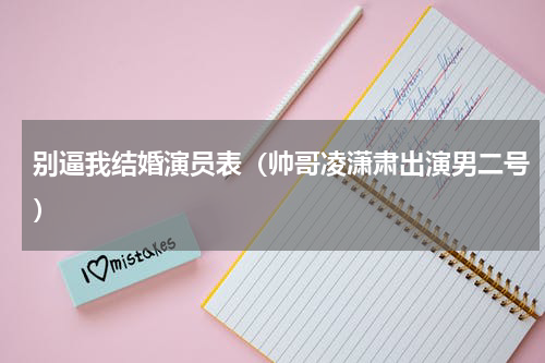 别逼我结婚演员表（帅哥凌潇肃出演男二号）