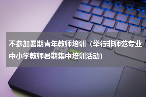 不参加暑期青年教师培训（举行非师范专业中小学教师暑期集中培训活动）