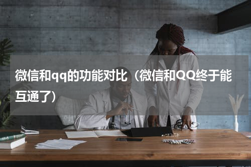 微信和qq的功能对比（微信和QQ终于能互通了）