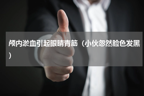 颅内淤血引起眼睛青筋（小伙忽然脸色发黑）