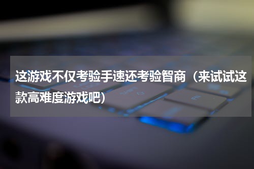 这游戏不仅考验手速还考验智商（来试试这款高难度游戏吧）