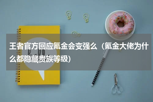 王者官方回应氪金会变强么（氪金大佬为什么都隐藏贵族等级）