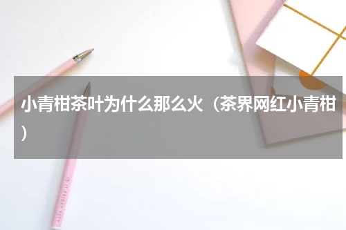 小青柑茶叶为什么那么火（茶界网红小青柑）