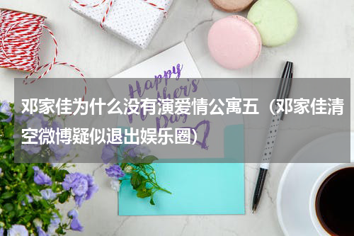 邓家佳为什么没有演爱情公寓五（邓家佳清空微博疑似退出娱乐圈）