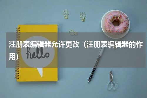 注册表编辑器允许更改（注册表编辑器的作用）