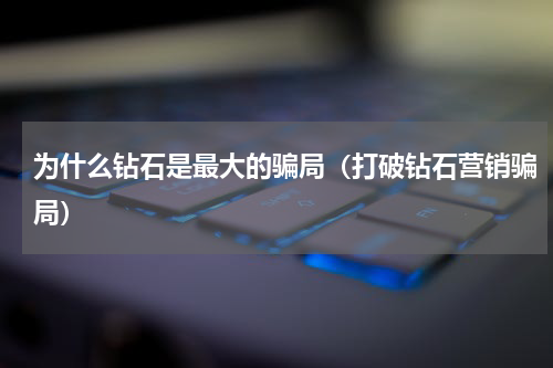 为什么钻石是最大的骗局（打破钻石营销骗局）